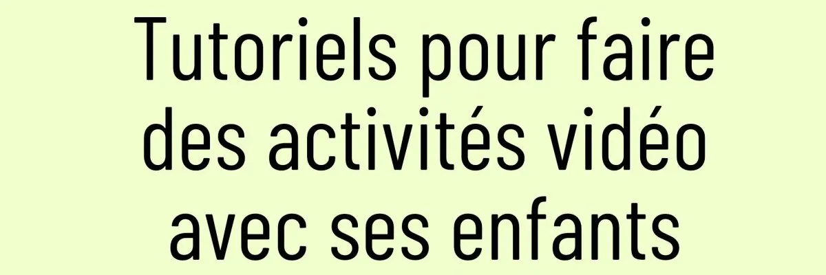 Tutoriels pour faire des activités vidéo avec ses enfants